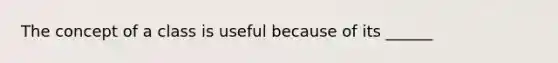 The concept of a class is useful because of its ______