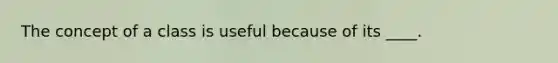 The concept of a class is useful because of its ____.