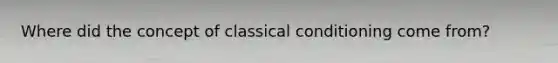 Where did the concept of classical conditioning come from?