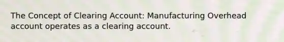 The Concept of Clearing Account: Manufacturing Overhead account operates as a clearing account.