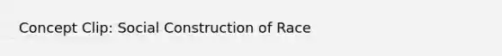 Concept Clip: Social Construction of Race