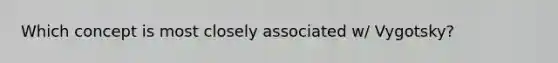 Which concept is most closely associated w/ Vygotsky?