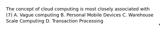 The concept of cloud computing is most closely associated with (7) A. Vague computing B. Personal Mobile Devices C. Warehouse Scale Computing D. Transaction Processing