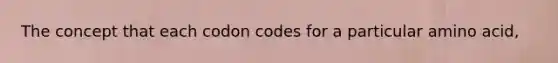 The concept that each codon codes for a particular amino acid,