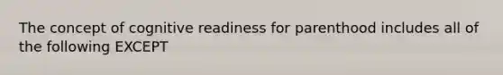 The concept of cognitive readiness for parenthood includes all of the following EXCEPT