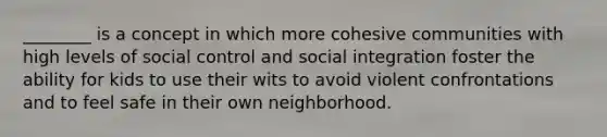 ________ is a concept in which more cohesive communities with high levels of social control and social integration foster the ability for kids to use their wits to avoid violent confrontations and to feel safe in their own neighborhood.