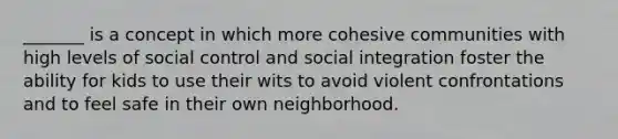 _______ is a concept in which more cohesive communities with high levels of social control and social integration foster the ability for kids to use their wits to avoid violent confrontations and to feel safe in their own neighborhood.