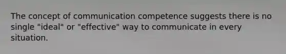 The concept of communication competence suggests there is no single "ideal" or "effective" way to communicate in every situation.