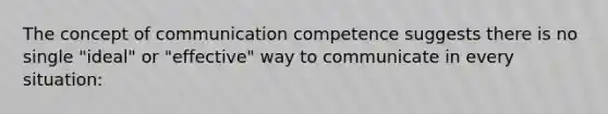 The concept of communication competence suggests there is no single "ideal" or "effective" way to communicate in every situation: