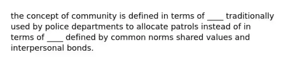 the concept of community is defined in terms of ____ traditionally used by police departments to allocate patrols instead of in terms of ____ defined by common norms shared values and interpersonal bonds.