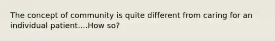 The concept of community is quite different from caring for an individual patient....How so?