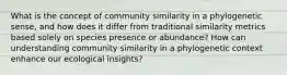 What is the concept of community similarity in a phylogenetic sense, and how does it differ from traditional similarity metrics based solely on species presence or abundance? How can understanding community similarity in a phylogenetic context enhance our ecological insights?