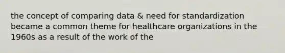 the concept of comparing data & need for standardization became a common theme for healthcare organizations in the 1960s as a result of the work of the