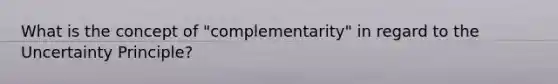 What is the concept of "complementarity" in regard to the Uncertainty Principle?