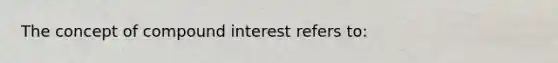 The concept of compound interest refers to: