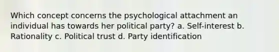 Which concept concerns the psychological attachment an individual has towards her political party? a. Self-interest b. Rationality c. Political trust d. Party identification