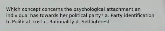 Which concept concerns the psychological attachment an individual has towards her political party? a. Party identification b. Political trust c. Rationality d. Self-interest