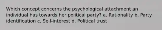 Which concept concerns the psychological attachment an individual has towards her political party? a. Rationality b. Party identification c. Self-interest d. Political trust