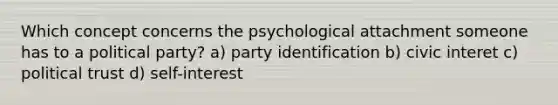 Which concept concerns the psychological attachment someone has to a political party? a) party identification b) civic interet c) political trust d) self-interest