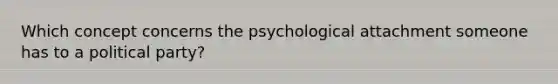 Which concept concerns the psychological attachment someone has to a political party?