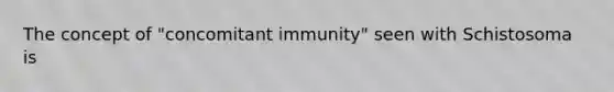 The concept of "concomitant immunity" seen with Schistosoma is