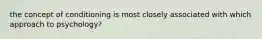 the concept of conditioning is most closely associated with which approach to psychology?