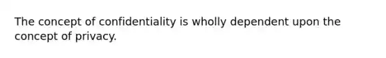 The concept of confidentiality is wholly dependent upon the concept of privacy.