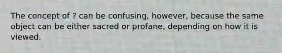 The concept of ? can be confusing, however, because the same object can be either sacred or profane, depending on how it is viewed.