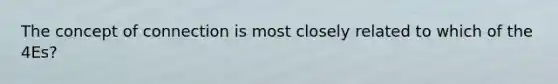 The concept of connection is most closely related to which of the 4Es?