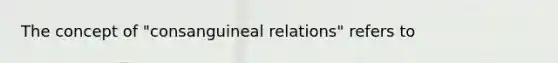 The concept of "consanguineal relations" refers to