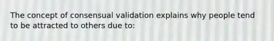 The concept of consensual validation explains why people tend to be attracted to others due to: