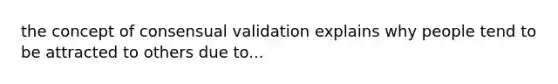 the concept of consensual validation explains why people tend to be attracted to others due to...