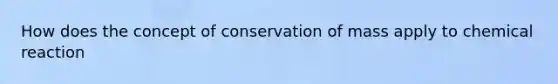 How does the concept of conservation of mass apply to chemical reaction