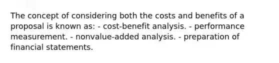 The concept of considering both the costs and benefits of a proposal is known as: - cost-benefit analysis. - performance measurement. - nonvalue-added analysis. - preparation of financial statements.