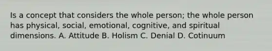 Is a concept that considers the whole person; the whole person has physical, social, emotional, cognitive, and spiritual dimensions. A. Attitude B. Holism C. Denial D. Cotinuum