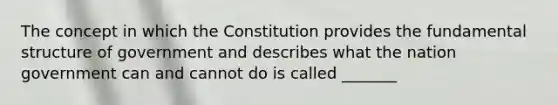 The concept in which the Constitution provides the fundamental structure of government and describes what the nation government can and cannot do is called _______