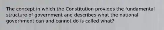 The concept in which the Constitution provides the fundamental structure of government and describes what the national government can and cannot do is called what?