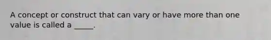 A concept or construct that can vary or have more than one value is called a _____.