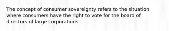 The concept of consumer sovereignty refers to the situation where consumers have <a href='https://www.questionai.com/knowledge/kr9tEqZQot-the-right-to-vote' class='anchor-knowledge'>the right to vote</a> for the board of directors of large corporations.