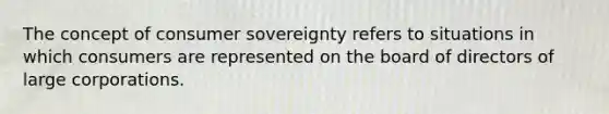 The concept of consumer sovereignty refers to situations in which consumers are represented on the board of directors of large corporations.