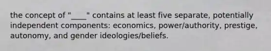 the concept of "____" contains at least five separate, potentially independent components: economics, power/authority, prestige, autonomy, and gender ideologies/beliefs.