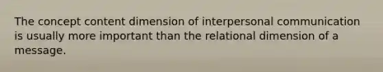 The concept content dimension of interpersonal communication is usually more important than the relational dimension of a message.