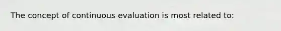 The concept of continuous evaluation is most related to: