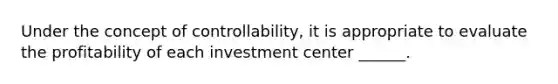 Under the concept of controllability, it is appropriate to evaluate the profitability of each investment center ______.