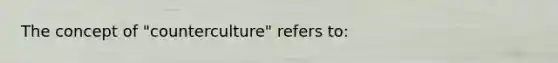 The concept of "counterculture" refers to: