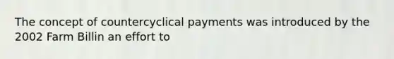 The concept of countercyclical payments was introduced by the 2002 Farm Billin an effort to