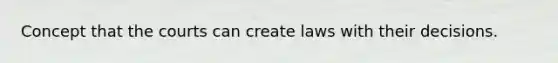 Concept that the courts can create laws with their decisions.