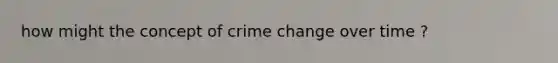 how might the concept of crime change over time ?