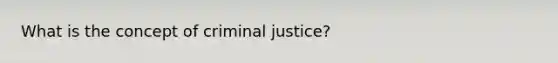 What is the concept of criminal justice?