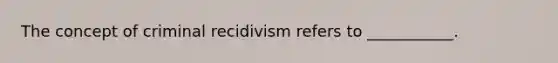 The concept of criminal recidivism refers to ___________.